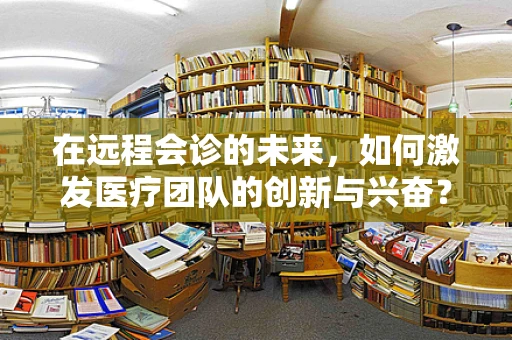 在远程会诊的未来，如何激发医疗团队的创新与兴奋？