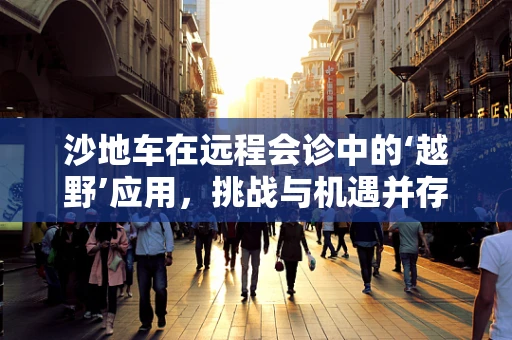 沙地车在远程会诊中的‘越野’应用，挑战与机遇并存？