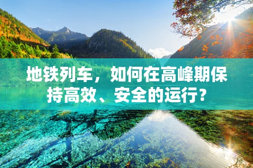 地铁列车，如何在高峰期保持高效、安全的运行？