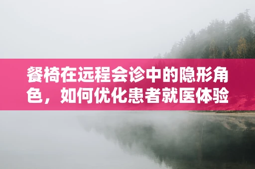 餐椅在远程会诊中的隐形角色，如何优化患者就医体验？