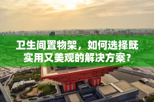卫生间置物架，如何选择既实用又美观的解决方案？
