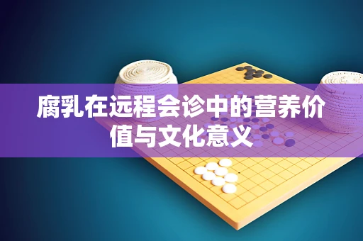 腐乳在远程会诊中的营养价值与文化意义
