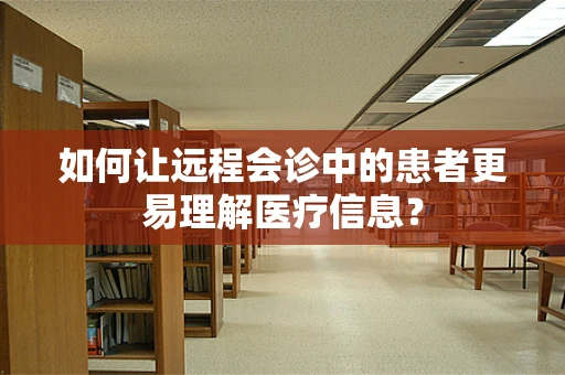 如何让远程会诊中的患者更易理解医疗信息？