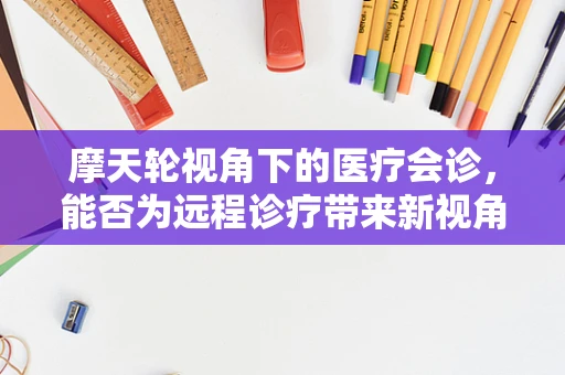 摩天轮视角下的医疗会诊，能否为远程诊疗带来新视角？