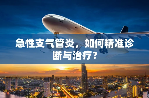 急性支气管炎，如何精准诊断与治疗？
