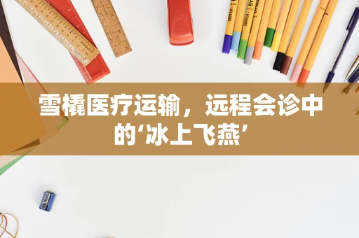 雪橇医疗运输，远程会诊中的‘冰上飞燕’