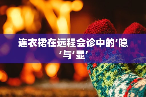 连衣裙在远程会诊中的‘隐’与‘显’