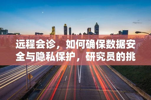 远程会诊，如何确保数据安全与隐私保护，研究员的挑战与对策？