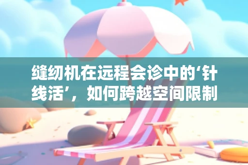 缝纫机在远程会诊中的‘针线活’，如何跨越空间限制，精准缝合医疗信息？