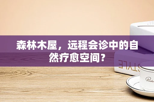 森林木屋，远程会诊中的自然疗愈空间？