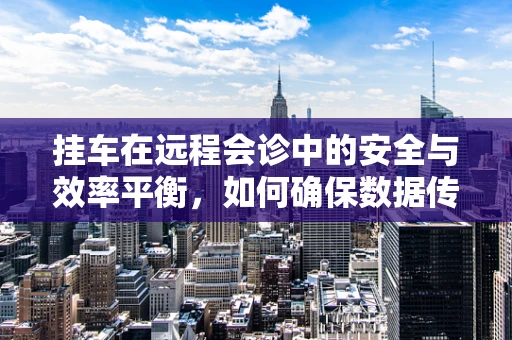 挂车在远程会诊中的安全与效率平衡，如何确保数据传输的即时性与安全性？