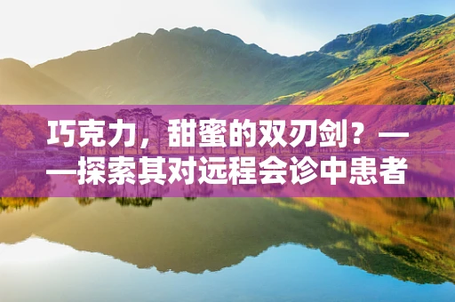 巧克力，甜蜜的双刃剑？——探索其对远程会诊中患者情绪的影响