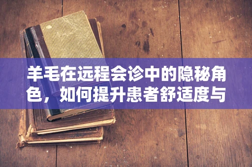 羊毛在远程会诊中的隐秘角色，如何提升患者舒适度与治疗体验？