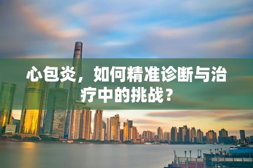 心包炎，如何精准诊断与治疗中的挑战？