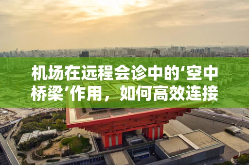机场在远程会诊中的‘空中桥梁’作用，如何高效连接医疗资源？