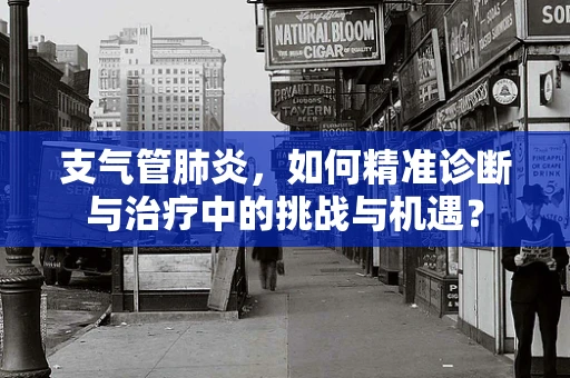 支气管肺炎，如何精准诊断与治疗中的挑战与机遇？