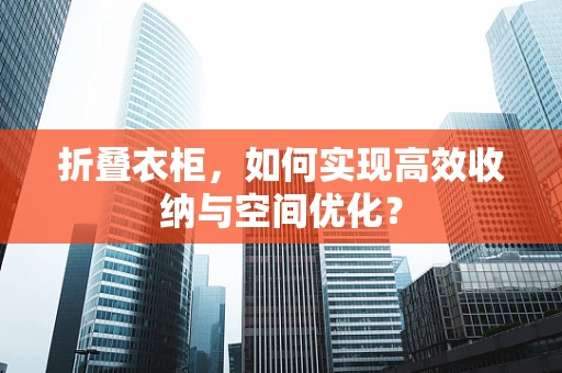 折叠衣柜，如何实现高效收纳与空间优化？