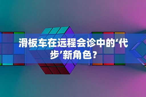 滑板车在远程会诊中的‘代步’新角色？