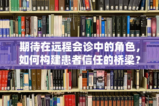 期待在远程会诊中的角色，如何构建患者信任的桥梁？