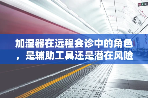 加湿器在远程会诊中的角色，是辅助工具还是潜在风险？