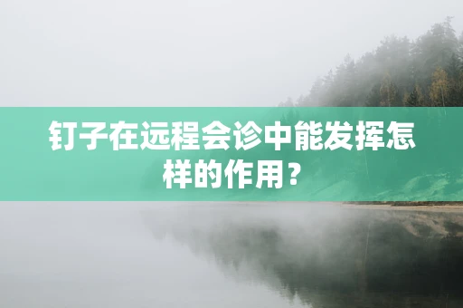 钉子在远程会诊中能发挥怎样的作用？