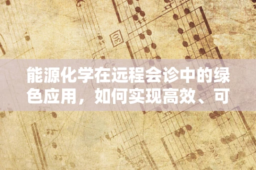 能源化学在远程会诊中的绿色应用，如何实现高效、可持续的远程医疗？