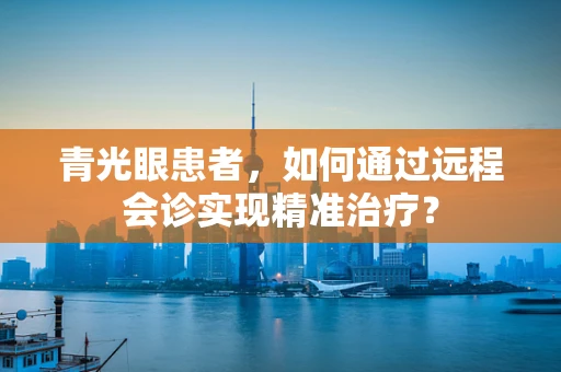青光眼患者，如何通过远程会诊实现精准治疗？
