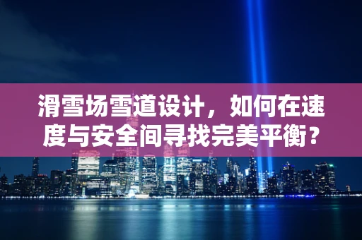 滑雪场雪道设计，如何在速度与安全间寻找完美平衡？