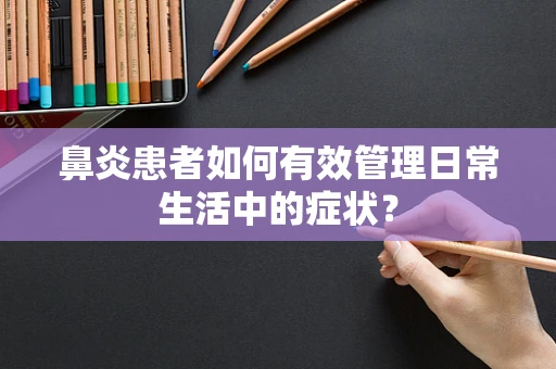 鼻炎患者如何有效管理日常生活中的症状？