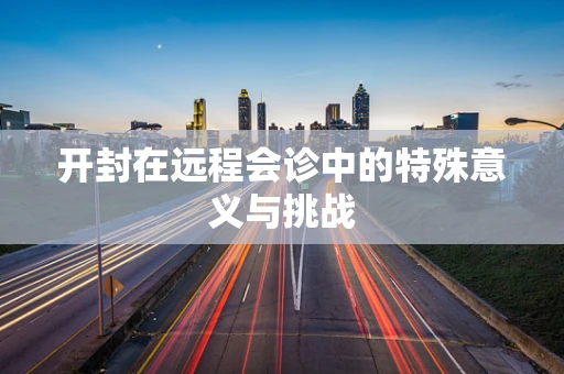 开封在远程会诊中的特殊意义与挑战