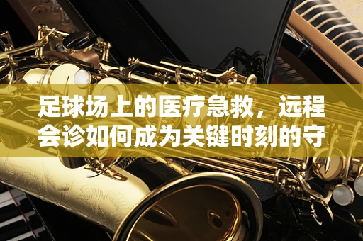 足球场上的医疗急救，远程会诊如何成为关键时刻的守护者？