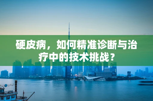 硬皮病，如何精准诊断与治疗中的技术挑战？