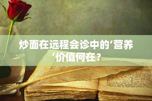 炒面在远程会诊中的‘营养’价值何在？