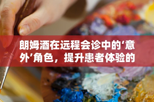 朗姆酒在远程会诊中的‘意外’角色，提升患者体验的秘密武器？