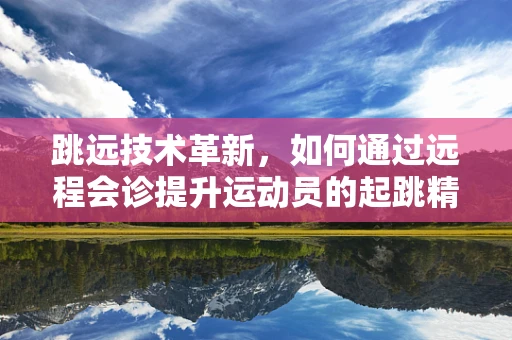 跳远技术革新，如何通过远程会诊提升运动员的起跳精准度？