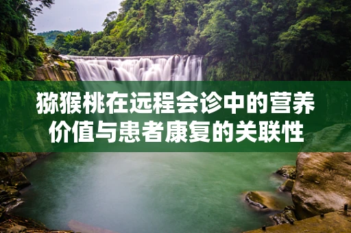 猕猴桃在远程会诊中的营养价值与患者康复的关联性