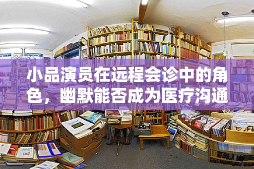 小品演员在远程会诊中的角色，幽默能否成为医疗沟通的桥梁？