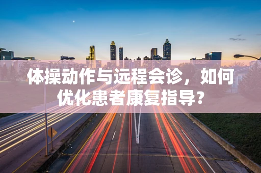 体操动作与远程会诊，如何优化患者康复指导？