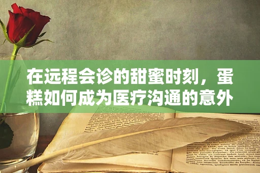 在远程会诊的甜蜜时刻，蛋糕如何成为医疗沟通的意外惊喜？