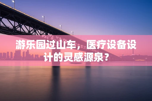 游乐园过山车，医疗设备设计的灵感源泉？